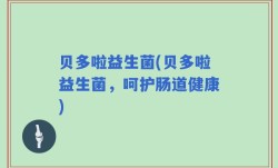 贝多啦益生菌(贝多啦益生菌，呵护肠道健康)
