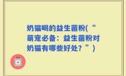 奶猫喝的益生菌粉(“萌宠必备：益生菌粉对奶猫有哪些好处？”)