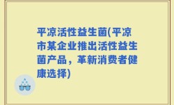 平凉活性益生菌(平凉市某企业推出活性益生菌产品，革新消费者健康选择)