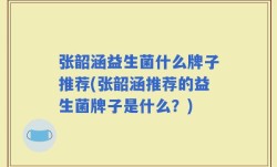 张韶涵益生菌什么牌子推荐(张韶涵推荐的益生菌牌子是什么？)