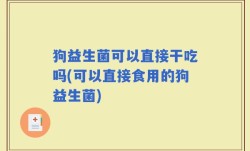 狗益生菌可以直接干吃吗(可以直接食用的狗益生菌)
