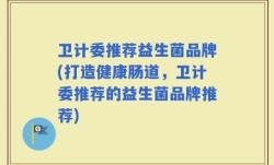 卫计委推荐益生菌品牌(打造健康肠道，卫计委推荐的益生菌品牌推荐)