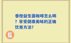香橙益生菌咖啡怎么喝？享受健康美味的正确饮用方法？