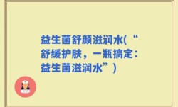 益生菌舒颜滋润水(“舒缓护肤，一瓶搞定：益生菌滋润水”)