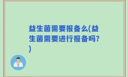 益生菌需要报备么(益生菌需要进行报备吗？)