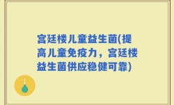 宫廷楼儿童益生菌(提高儿童免疫力，宫廷楼益生菌供应稳健可靠)