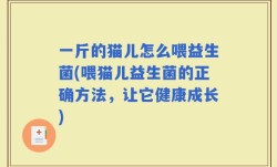 一斤的猫儿怎么喂益生菌(喂猫儿益生菌的正确方法，让它健康成长)
