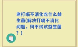 老打嗝不消化吃什么益生菌(解决打嗝不消化问题，何不试试益生菌？)