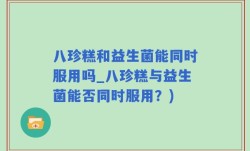 八珍糕和益生菌能同时服用吗_八珍糕与益生菌能否同时服用？)