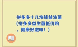 拼多多十几块钱益生菌(拼多多益生菌低价购，健康好滋味！)