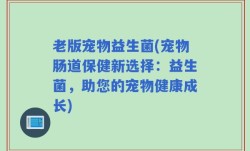 老版宠物益生菌(宠物肠道保健新选择：益生菌，助您的宠物健康成长)
