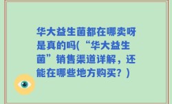 华大益生菌都在哪卖呀是真的吗(“华大益生菌”销售渠道详解，还能在哪些地方购买？)