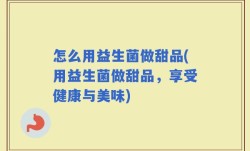 怎么用益生菌做甜品(用益生菌做甜品，享受健康与美味)