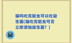 猫吗吃完驱虫可以吃益生菌(猫吃完驱虫可否立即添加益生菌？)