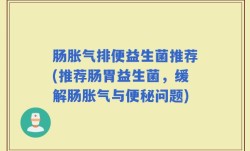 肠胀气排便益生菌推荐(推荐肠胃益生菌，缓解肠胀气与便秘问题)