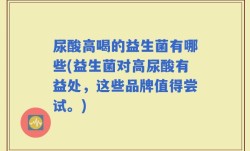 尿酸高喝的益生菌有哪些(益生菌对高尿酸有益处，这些品牌值得尝试。)