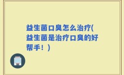 益生菌口臭怎么治疗(益生菌是治疗口臭的好帮手！)