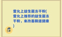 雷允上益生菌冻干粉(雷允上推荐的益生菌冻干粉，来改善肠道健康)