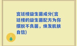 宫廷楼益生菌成分(宫廷楼的益生菌配方为你摆脱不良菌，焕发肌肤自信)