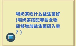 喝奶茶吃什么益生菌好(喝奶茶搭配哪些食物能够增加益生菌摄入量？)