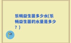 乐畅益生菌多少水(乐畅益生菌的水量是多少？)