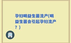 孕妇喝益生菌流产(喝益生菌会引起孕妇流产？)