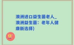澳洲进口益生菌老人_澳洲益生菌：老年人健康新选择)