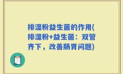 排湿粉益生菌的作用(排湿粉+益生菌：双管齐下，改善肠胃问题)