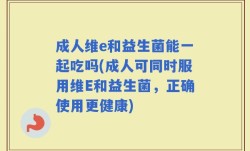 成人维e和益生菌能一起吃吗(成人可同时服用维E和益生菌，正确使用更健康)