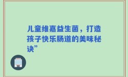 儿童维嘉益生菌，打造孩子快乐肠道的美味秘诀”