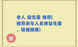 老人 益生菌 推荐(推荐老年人食用益生菌，增强健康)