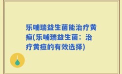 乐哺瑞益生菌能治疗黄疸(乐哺瑞益生菌：治疗黄疸的有效选择)