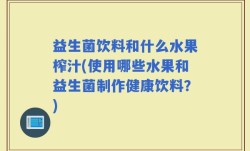 益生菌饮料和什么水果榨汁(使用哪些水果和益生菌制作健康饮料？)