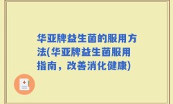 华亚牌益生菌的服用方法(华亚牌益生菌服用指南，改善消化健康)