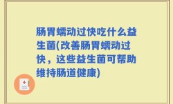 肠胃蠕动过快吃什么益生菌(改善肠胃蠕动过快，这些益生菌可帮助维持肠道健康)