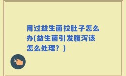 用过益生菌拉肚子怎么办(益生菌引发腹泻该怎么处理？)