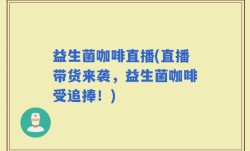 益生菌咖啡直播(直播带货来袭，益生菌咖啡受追捧！)
