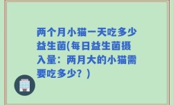 两个月小猫一天吃多少益生菌(每日益生菌摄入量：两月大的小猫需要吃多少？)