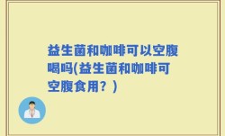 益生菌和咖啡可以空腹喝吗(益生菌和咖啡可空腹食用？)