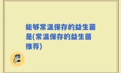 能够常温保存的益生菌是(常温保存的益生菌推荐)