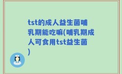 tst的成人益生菌哺乳期能吃嘛(哺乳期成人可食用tst益生菌)
