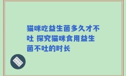 猫咪吃益生菌多久才不吐 探究猫咪食用益生菌不吐的时长