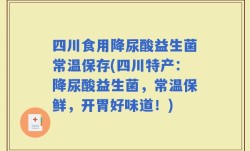 四川食用降尿酸益生菌常温保存(四川特产：降尿酸益生菌，常温保鲜，开胃好味道！)