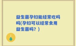 益生菌孕妇能经常吃吗吗(孕妇可以经常食用益生菌吗？)
