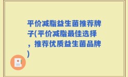 平价减脂益生菌推荐牌子(平价减脂最佳选择，推荐优质益生菌品牌)