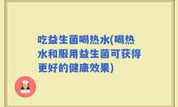 吃益生菌喝热水(喝热水和服用益生菌可获得更好的健康效果)