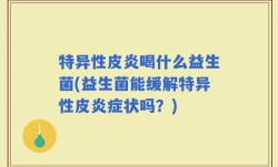 特异性皮炎喝什么益生菌(益生菌能缓解特异性皮炎症状吗？)