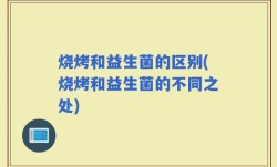 烧烤和益生菌的区别(烧烤和益生菌的不同之处)