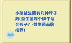 小孩益生菌有几种牌子药(益生菌哪个牌子适合孩子？-益生菌品牌推荐)