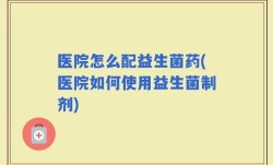 医院怎么配益生菌药(医院如何使用益生菌制剂)